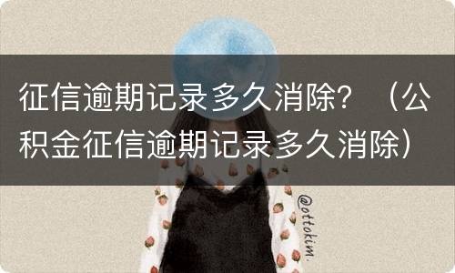 征信逾期记录多久消除？（公积金征信逾期记录多久消除）