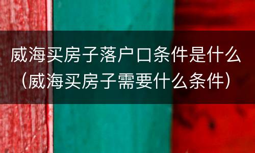 威海买房子落户口条件是什么（威海买房子需要什么条件）