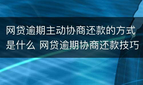 网贷逾期主动协商还款的方式是什么 网贷逾期协商还款技巧和术语