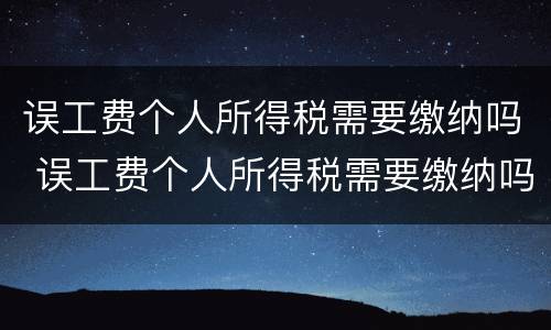 误工费个人所得税需要缴纳吗 误工费个人所得税需要缴纳吗怎么算