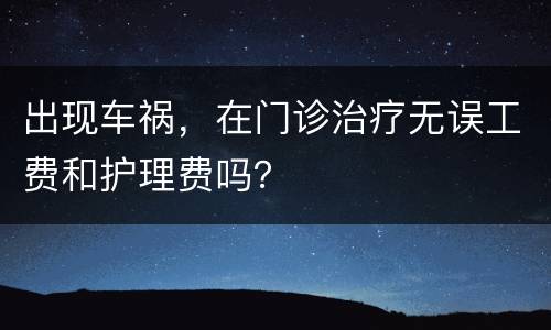 出现车祸，在门诊治疗无误工费和护理费吗？