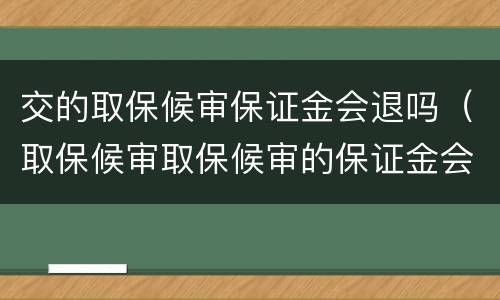 交的取保候审保证金会退吗（取保候审取保候审的保证金会退吗）