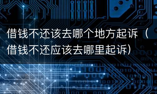 借钱不还该去哪个地方起诉（借钱不还应该去哪里起诉）