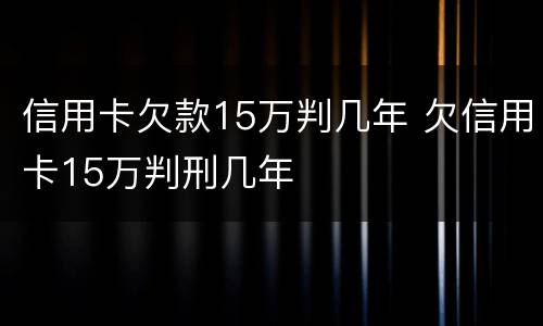信用卡欠款15万判几年 欠信用卡15万判刑几年