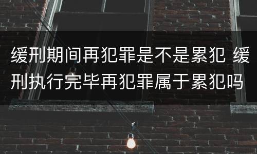 缓刑期间再犯罪是不是累犯 缓刑执行完毕再犯罪属于累犯吗
