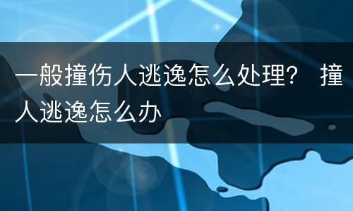 一般撞伤人逃逸怎么处理？ 撞人逃逸怎么办