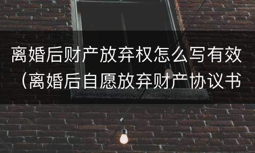 离婚后财产放弃权怎么写有效（离婚后自愿放弃财产协议书怎么写）