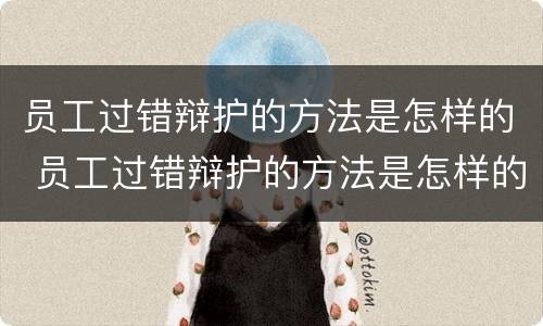 员工过错辩护的方法是怎样的 员工过错辩护的方法是怎样的表现