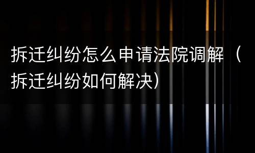 拆迁纠纷怎么申请法院调解（拆迁纠纷如何解决）