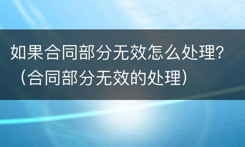 如果合同部分无效怎么处理？（合同部分无效的处理）