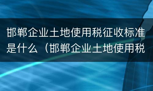 邯郸企业土地使用税征收标准是什么（邯郸企业土地使用税征收标准是什么意思）
