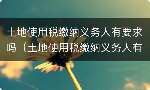 土地使用税缴纳义务人有要求吗（土地使用税缴纳义务人有要求吗现在）