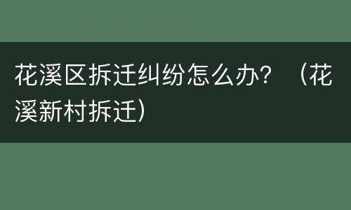 花溪区拆迁纠纷怎么办？（花溪新村拆迁）