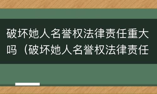 破坏她人名誉权法律责任重大吗（破坏她人名誉权法律责任重大吗）