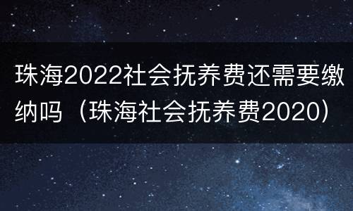 珠海2022社会抚养费还需要缴纳吗（珠海社会抚养费2020）