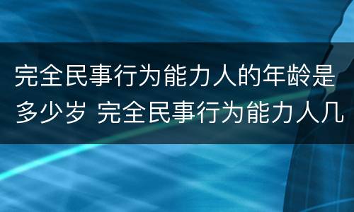 完全民事行为能力人的年龄是多少岁 完全民事行为能力人几岁