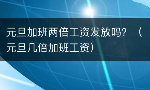 元旦加班两倍工资发放吗？（元旦几倍加班工资）