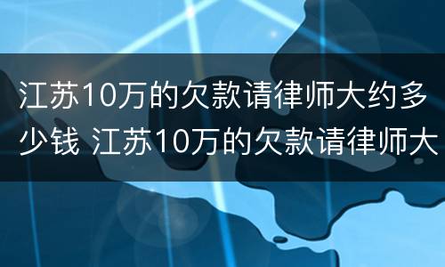 江苏10万的欠款请律师大约多少钱 江苏10万的欠款请律师大约多少钱费用