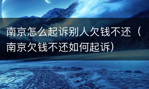 南京怎么起诉别人欠钱不还（南京欠钱不还如何起诉）