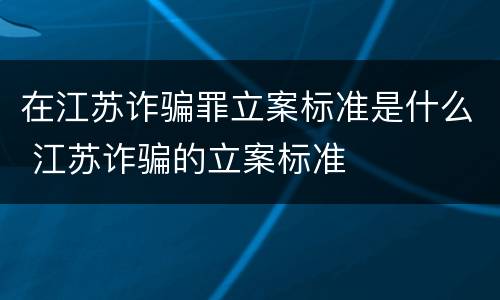 在江苏诈骗罪立案标准是什么 江苏诈骗的立案标准