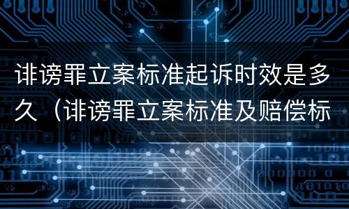 诽谤罪立案标准起诉时效是多久（诽谤罪立案标准及赔偿标准）