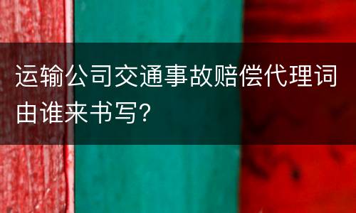 运输公司交通事故赔偿代理词由谁来书写？