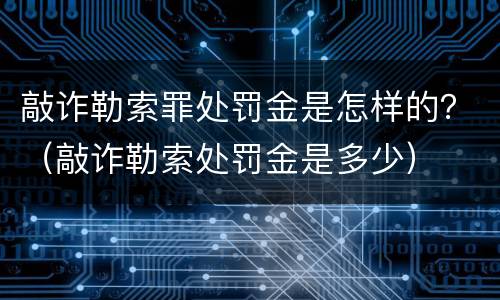 敲诈勒索罪处罚金是怎样的？（敲诈勒索处罚金是多少）