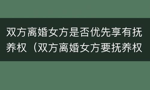 双方离婚女方是否优先享有抚养权（双方离婚女方要抚养权）