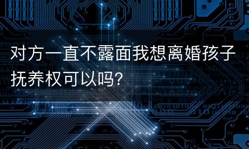对方一直不露面我想离婚孩子抚养权可以吗？