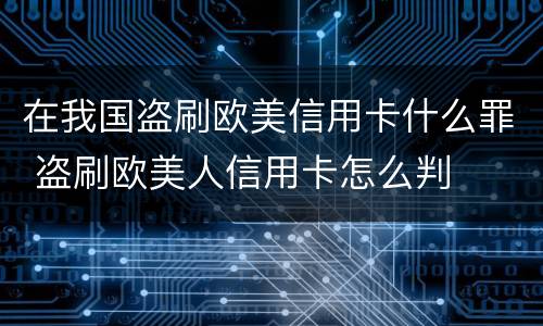 在我国盗刷欧美信用卡什么罪 盗刷欧美人信用卡怎么判