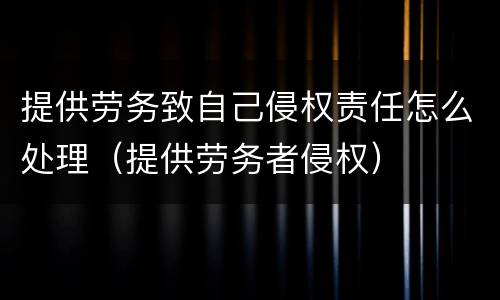 提供劳务致自己侵权责任怎么处理（提供劳务者侵权）