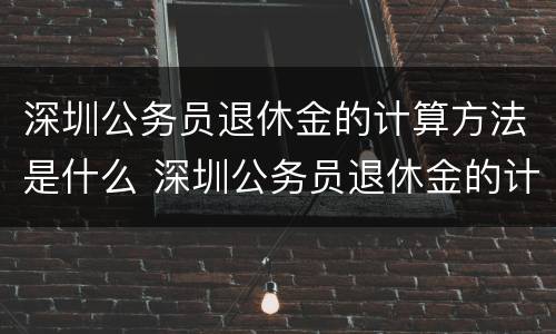 深圳公务员退休金的计算方法是什么 深圳公务员退休金的计算方法是什么意思