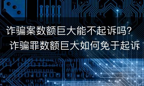 诈骗案数额巨大能不起诉吗？ 诈骗罪数额巨大如何免于起诉