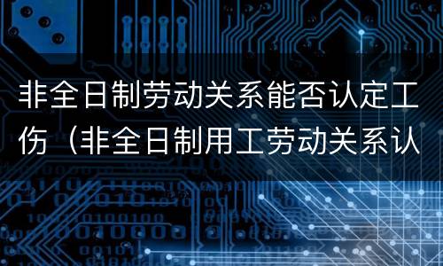 非全日制劳动关系能否认定工伤（非全日制用工劳动关系认定）