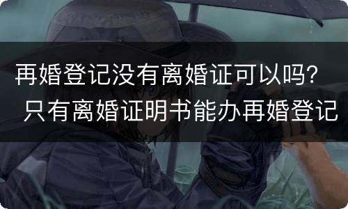 再婚登记没有离婚证可以吗？ 只有离婚证明书能办再婚登记吗