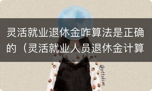 灵活就业退休金咋算法是正确的（灵活就业人员退休金计算方法示例）