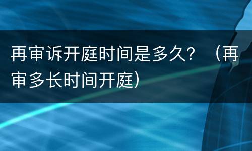 再审诉开庭时间是多久？（再审多长时间开庭）