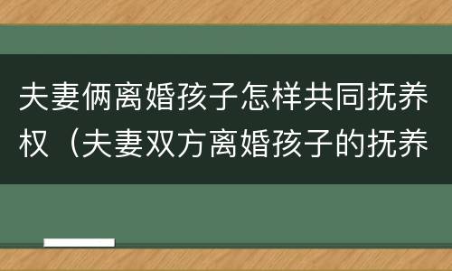 夫妻俩离婚孩子怎样共同抚养权（夫妻双方离婚孩子的抚养问题）
