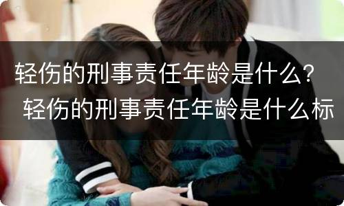 轻伤的刑事责任年龄是什么？ 轻伤的刑事责任年龄是什么标准