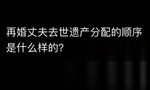 再婚丈夫去世遗产分配的顺序是什么样的？