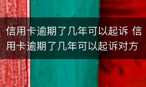 信用卡逾期了几年可以起诉 信用卡逾期了几年可以起诉对方