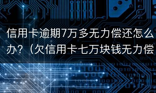 信用卡逾期7万多无力偿还怎么办?（欠信用卡七万块钱无力偿还怎么办）