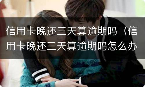 信用卡晚还三天算逾期吗（信用卡晚还三天算逾期吗怎么办）
