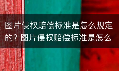 图片侵权赔偿标准是怎么规定的? 图片侵权赔偿标准是怎么规定的呢