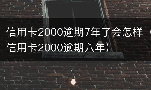 信用卡2000逾期7年了会怎样（信用卡2000逾期六年）