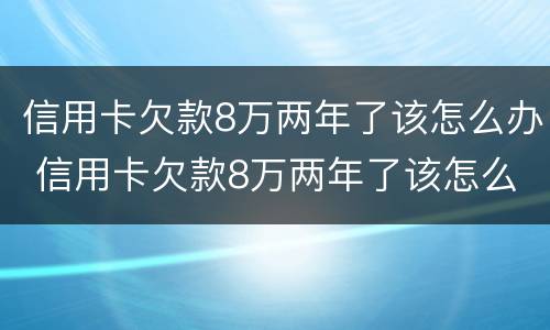 信用卡欠款8万两年了该怎么办 信用卡欠款8万两年了该怎么办呢