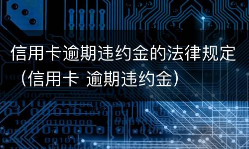 信用卡逾期违约金的法律规定（信用卡 逾期违约金）