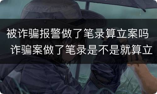 被诈骗报警做了笔录算立案吗 诈骗案做了笔录是不是就算立案了