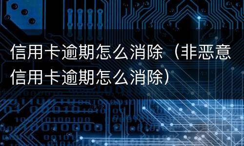 信用卡逾期怎么消除（非恶意信用卡逾期怎么消除）