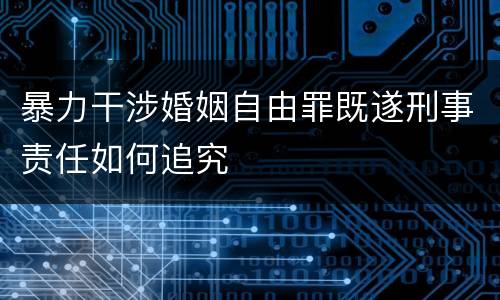 暴力干涉婚姻自由罪既遂刑事责任如何追究